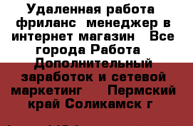 Удаленная работа, фриланс, менеджер в интернет-магазин - Все города Работа » Дополнительный заработок и сетевой маркетинг   . Пермский край,Соликамск г.